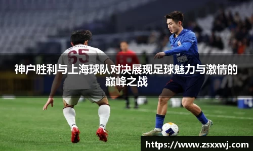 神户胜利与上海球队对决展现足球魅力与激情的巅峰之战